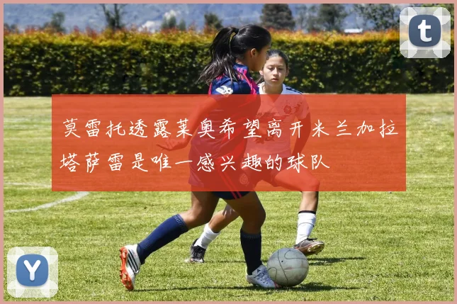 莫雷托透露莱奥希望离开米兰加拉塔萨雷是唯一感兴趣的球队