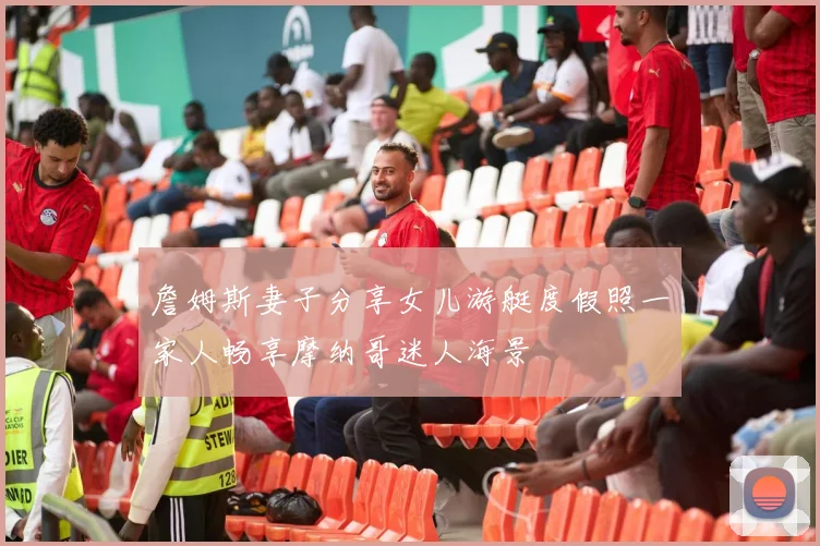 詹姆斯妻子分享女儿游艇度假照一家人畅享摩纳哥迷人海景