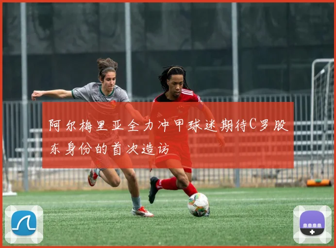 阿尔梅里亚全力冲甲球迷期待C罗股东身份的首次造访