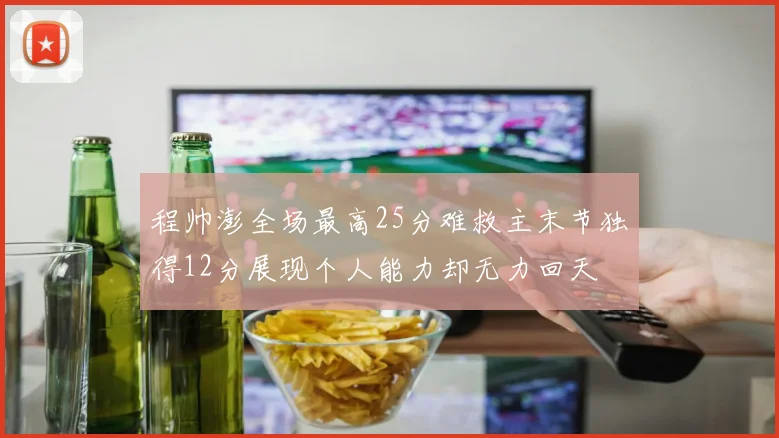 程帅澎全场最高25分难救主末节独得12分展现个人能力却无力回天