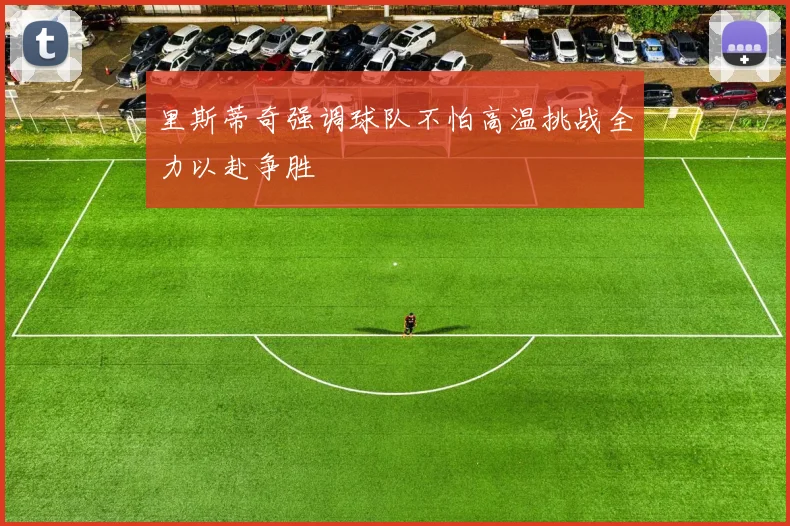 里斯蒂奇强调球队不怕高温挑战全力以赴争胜